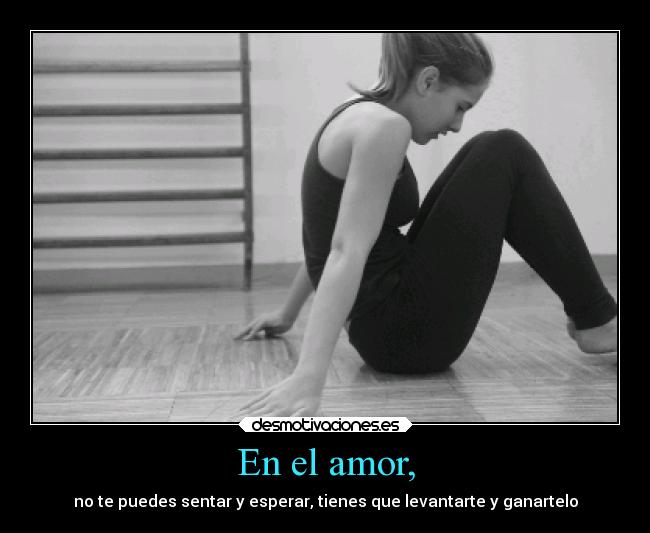 En el amor, - no te puedes sentar y esperar, tienes que levantarte y ganartelo