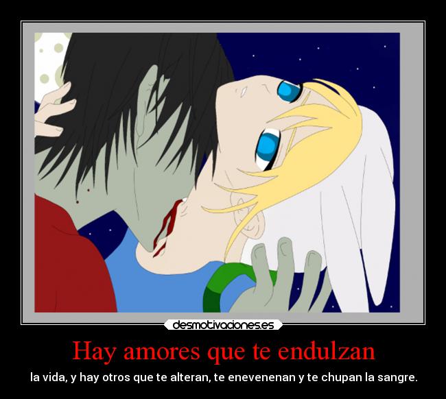 Hay amores que te endulzan - la vida, y hay otros que te alteran, te enevenenan y te chupan la sangre.