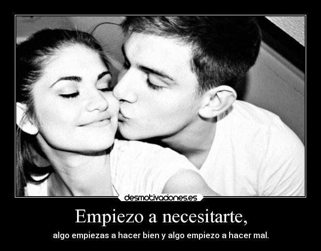 Empiezo a necesitarte, - algo empiezas a hacer bien y algo empiezo a hacer mal.