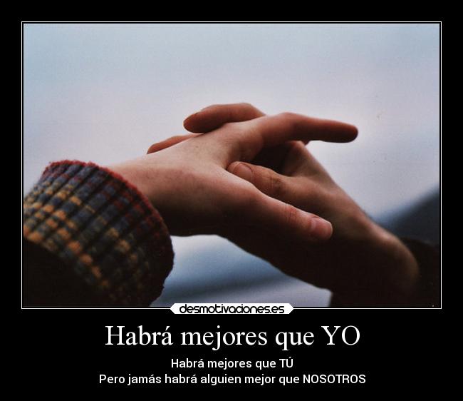 Habrá mejores que YO - Habrá mejores que TÚ
Pero jamás habrá alguien mejor que NOSOTROS