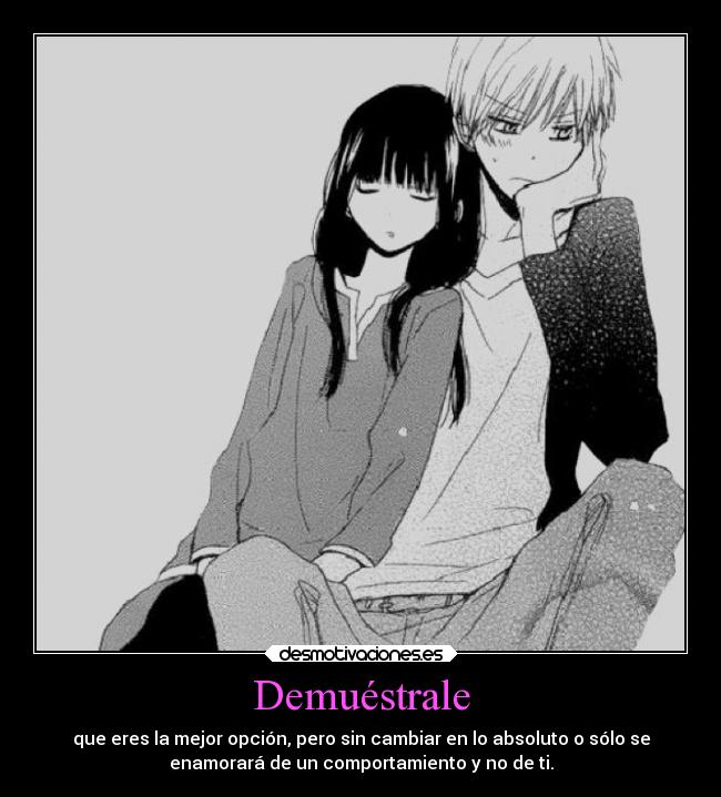 Demuéstrale - que eres la mejor opción, pero sin cambiar en lo absoluto o sólo se
enamorará de un comportamiento y no de ti.