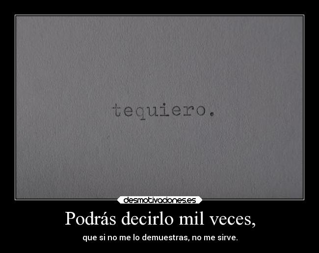 Podrás decirlo mil veces, - que si no me lo demuestras, no me sirve.