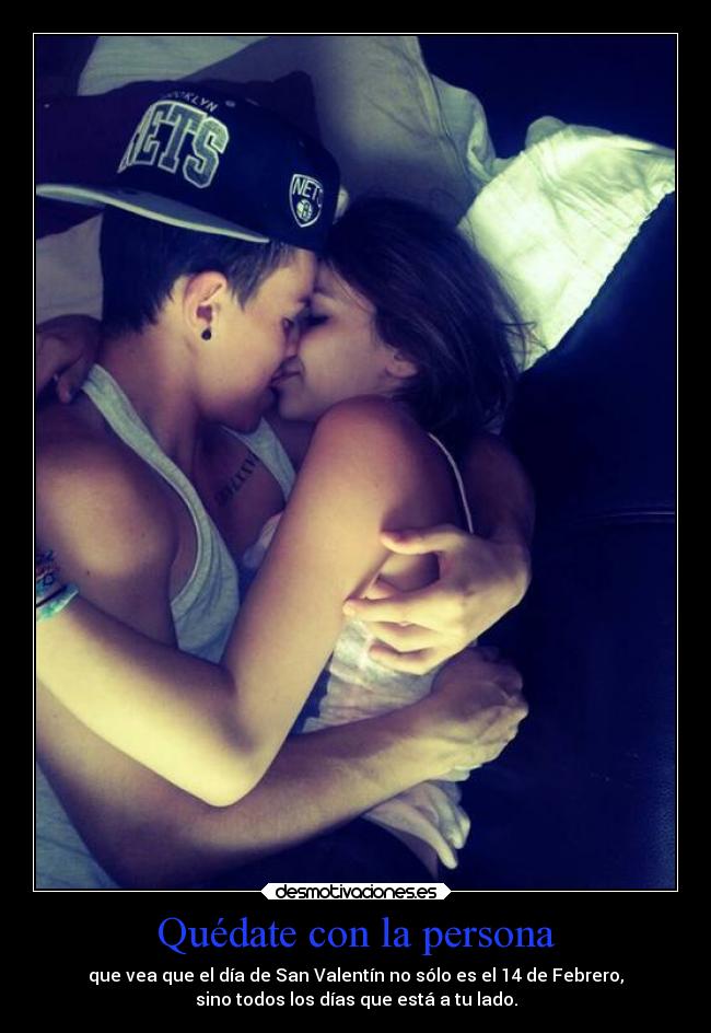 Quédate con la persona - que vea que el día de San Valentín no sólo es el 14 de Febrero,
sino todos los días que está a tu lado.