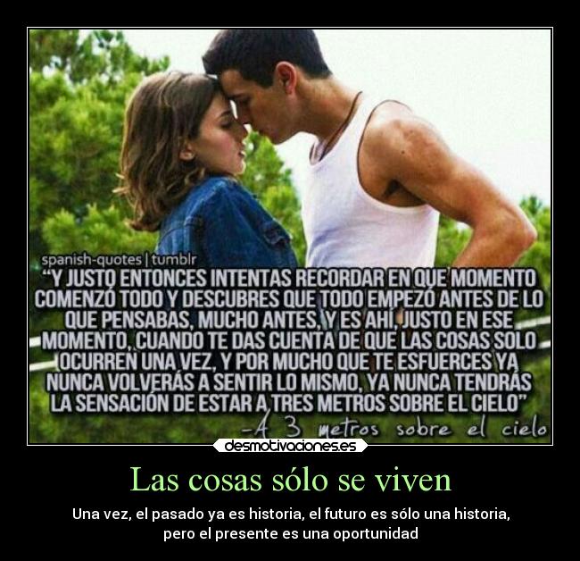 Las cosas sólo se viven - Una vez, el pasado ya es historia, el futuro es sólo una historia,
pero el presente es una oportunidad