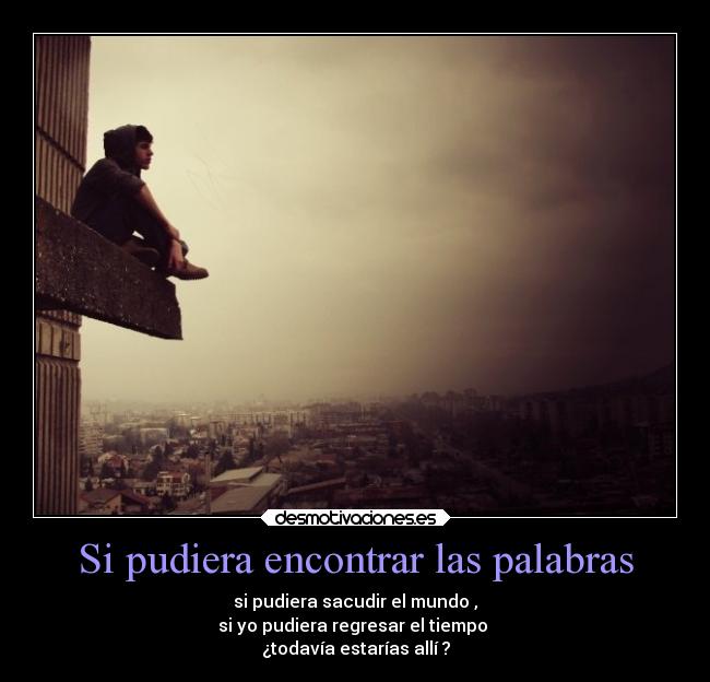 Si pudiera encontrar las palabras - si pudiera sacudir el mundo ,
si yo pudiera regresar el tiempo
¿todavía estarías allí ?