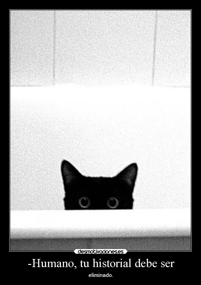-Humano, tu historial debe ser - eliminado.