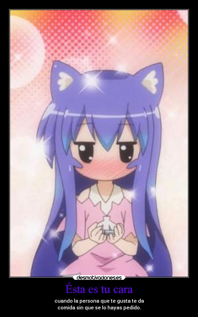 Ésta es tu cara - cuando la persona que te gusta te da
comida sin que se lo hayas pedido.