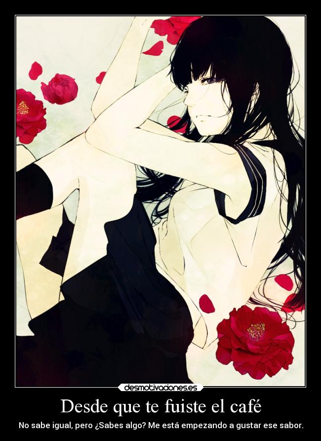 Desde que te fuiste el café - No sabe igual, pero ¿Sabes algo? Me está empezando a gustar ese sabor.