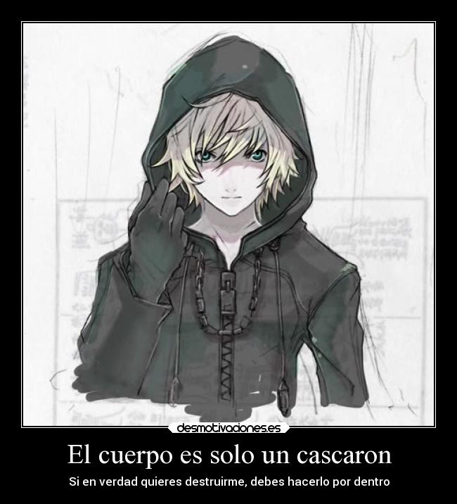 El cuerpo es solo un cascaron - Si en verdad quieres destruirme, debes hacerlo por dentro