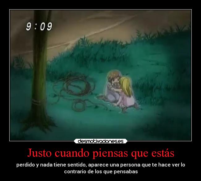 Justo cuando piensas que estás - perdido y nada tiene sentido, aparece una persona que te hace ver lo
contrario de los que pensabas