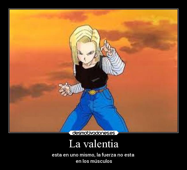 La valentia - esta en uno mismo, la fuerza no esta 
en los músculos