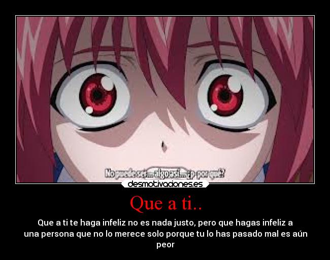 Que a ti.. - Que a ti te haga infeliz no es nada justo, pero que hagas infeliz a
una persona que no lo merece solo porque tu lo has pasado mal es aún
peor