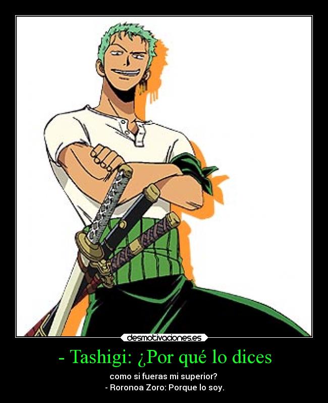 - Tashigi: ¿Por qué lo dices - como si fueras mi superior? 
- Roronoa Zoro: Porque lo soy.