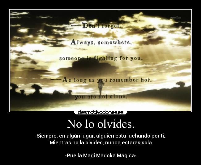 No lo olvides. - Siempre, en algún lugar, alguien esta luchando por ti.
Mientras no la olvides, nunca estarás sola
-Puella Magi Madoka Magica-