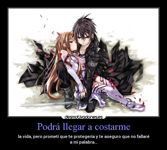 Podrá llegar a costarme - la vida, pero prometí que te protegería y te aseguro que no fallaré
a mi palabra...