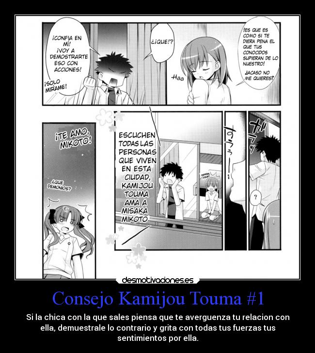 Consejo Kamijou Touma #1 - Si la chica con la que sales piensa que te averguenza tu relacion con
ella, demuestrale lo contrario y grita con todas tus fuerzas tus
sentimientos por ella.