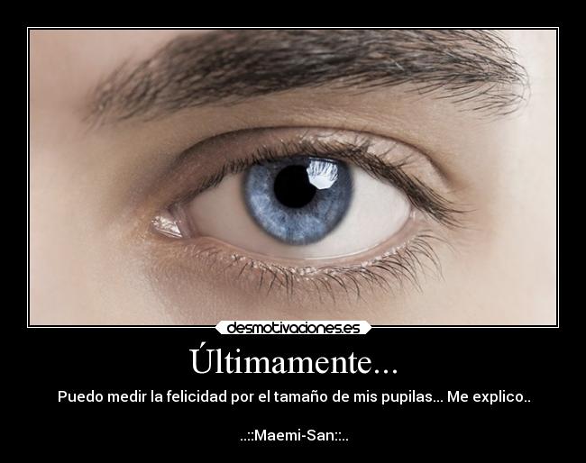 Últimamente... - Puedo medir la felicidad por el tamaño de mis pupilas... Me explico..
..::Maemi-San::..