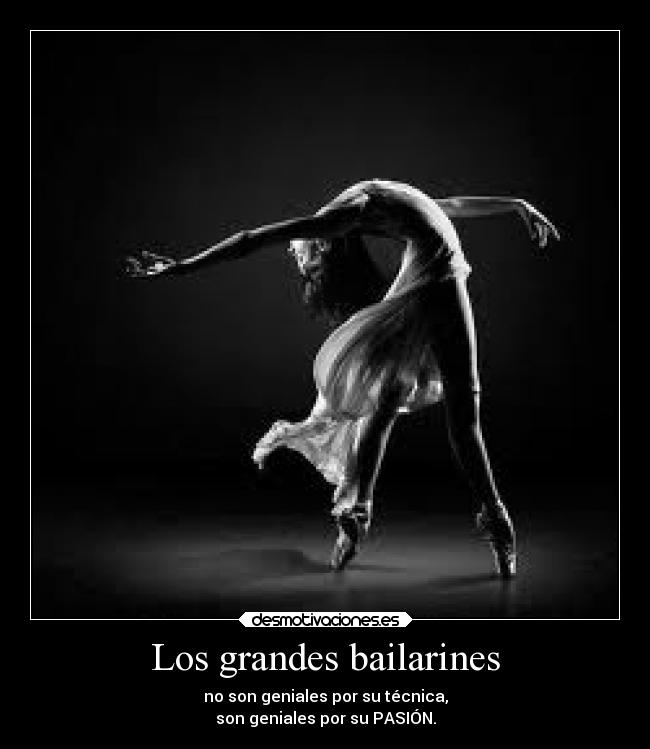 Los grandes bailarines - no son geniales por su técnica,
son geniales por su PASIÓN.