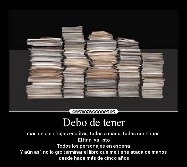 Debo de tener - más de cien hojas escritas, todas a mano, todas continuas.
El final ya listo
Todos los personajes en escena
Y aún así, no lo gro terminar el libro que me tiene atada de manos
desde hace más de cinco años