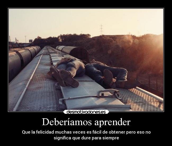 Deberíamos aprender - Que la felicidad muchas veces es fácil de obtener pero eso no
significa que dure para siempre