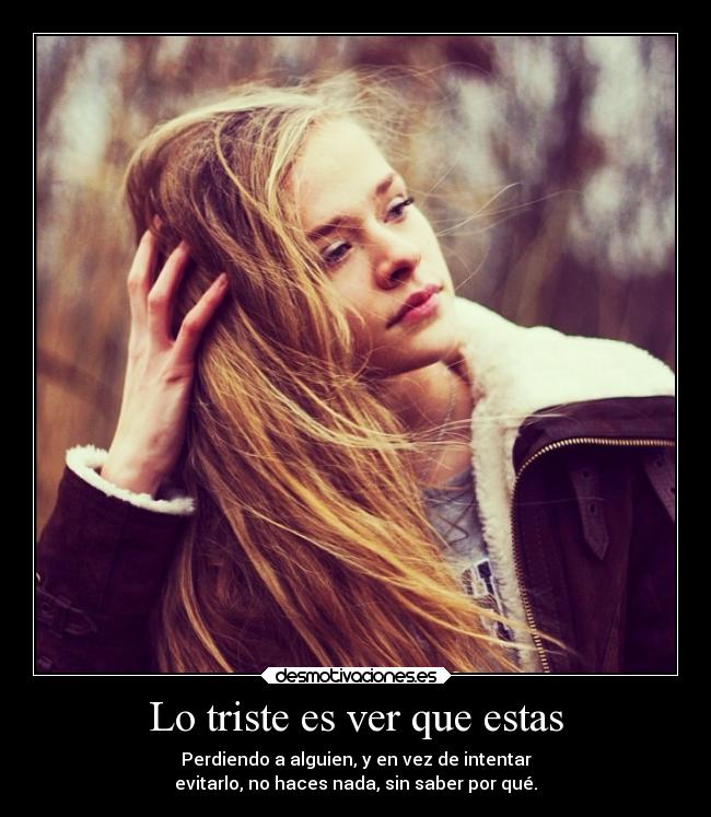 Lo triste es ver que estas - Perdiendo a alguien, y en vez de intentar
evitarlo, no haces nada, sin saber por qué.