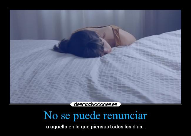 No se puede renunciar - a aquello en lo que piensas todos los días...