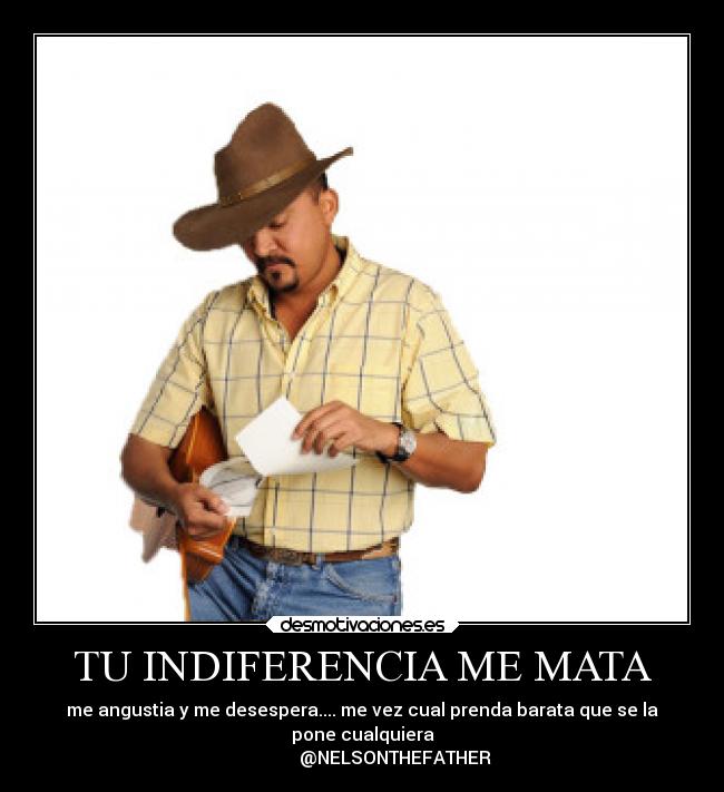 TU INDIFERENCIA ME MATA - me angustia y me desespera.... me vez cual prenda barata que se la
pone cualquiera
               @NELSONTHEFATHER
