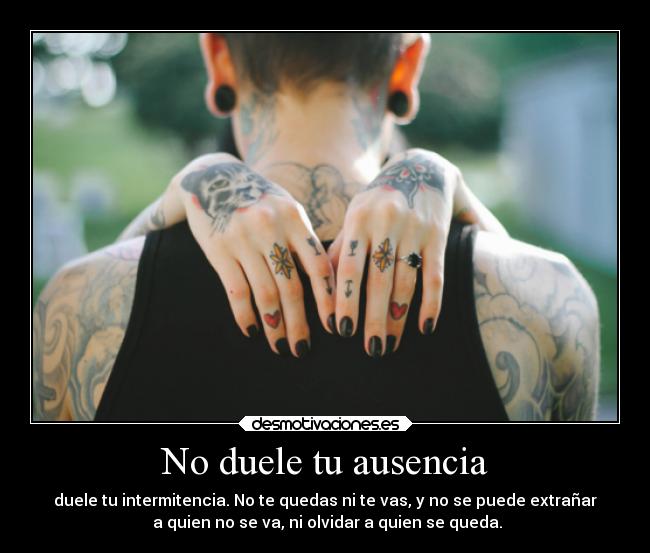 No duele tu ausencia - duele tu intermitencia. No te quedas ni te vas, y no se puede extrañar
 a quien no se va, ni olvidar a quien se queda.