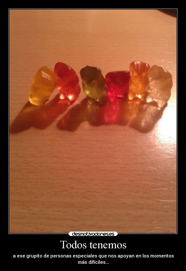 Todos tenemos - a ese grupito de personas especiales que nos apoyan en los momentos
más difíciles...