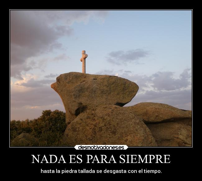 NADA ES PARA SIEMPRE - hasta la piedra tallada se desgasta con el tiempo.