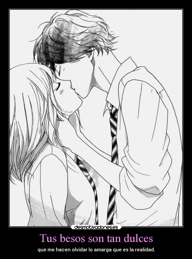 Tus besos son tan dulces - que me hacen olvidar lo amarga que es la realidad.