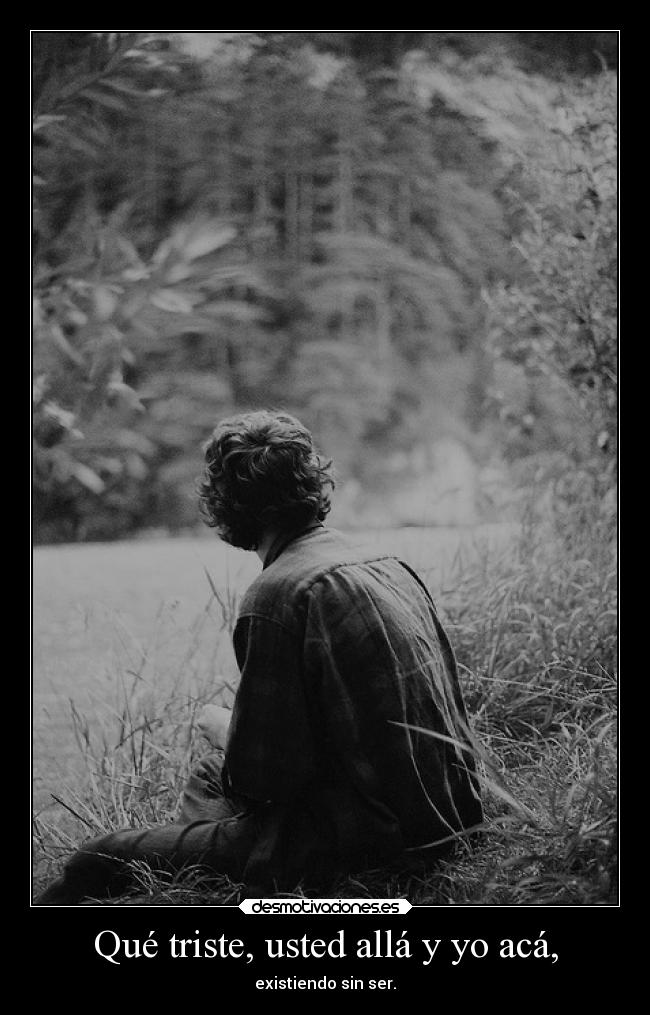 Qué triste, usted allá y yo acá, -