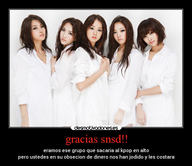 gracias snsd!! - eramos ese grupo que sacaria al kpop en alto
pero ustedes en su obsecion de dinero nos han jodido y les costara