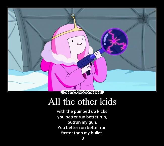 All the other kids - with the pumped up kicks
you better run better run,
outrun my gun.
You better run better run
faster than my bullet.
:3