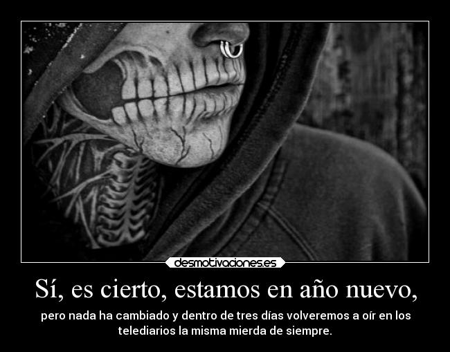 Sí, es cierto, estamos en año nuevo, - pero nada ha cambiado y dentro de tres días volveremos a oír en los
telediarios la misma mierda de siempre.