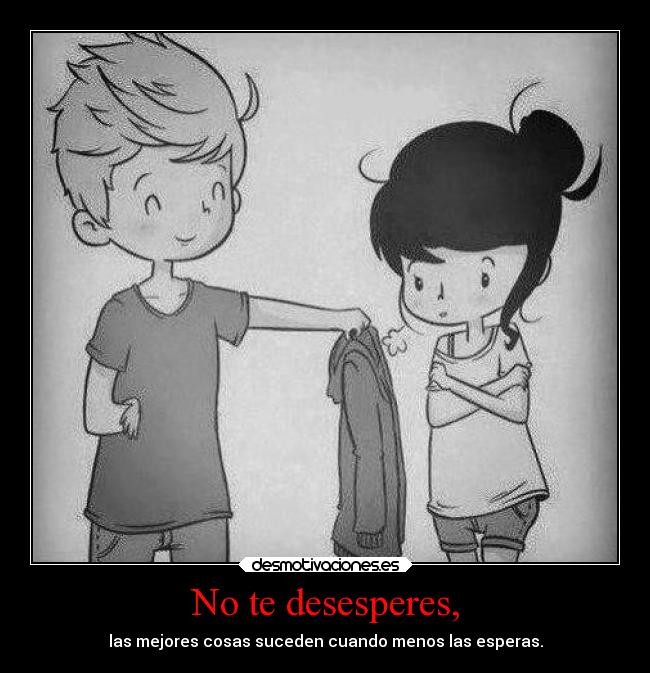 No te desesperes, - las mejores cosas suceden cuando menos las esperas.