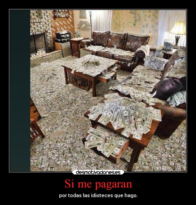 Si me pagaran - por todas las idioteces que hago.