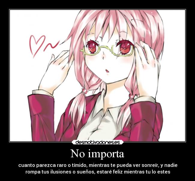 No importa - cuanto parezca raro o tímido, mientras te pueda ver sonreír, y nadie
rompa tus ilusiones o sueños, estaré feliz mientras tu lo estes