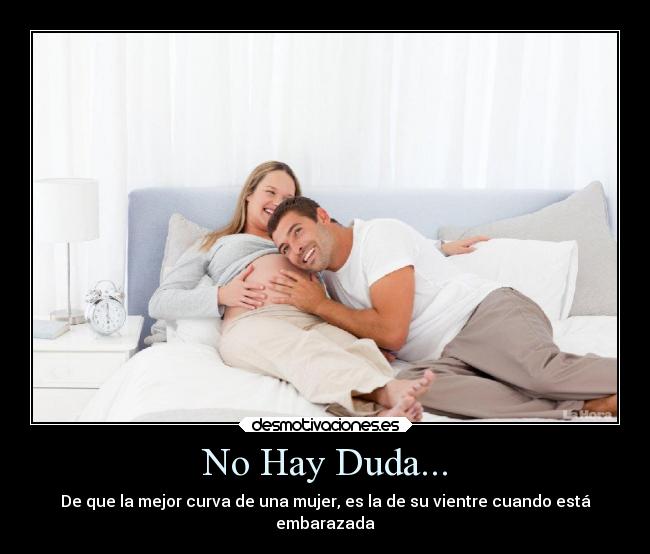 No Hay Duda... - De que la mejor curva de una mujer, es la de su vientre cuando está
embarazada