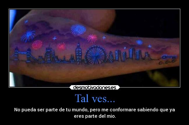 Tal ves... - No pueda ser parte de tu mundo, pero me conformare sabiendo que ya
eres parte del mio.