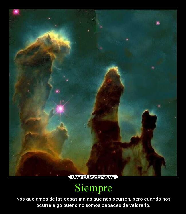 Siempre - Nos quejamos de las cosas malas que nos ocurren, pero cuando nos
ocurre algo bueno no somos capaces de valorarlo.