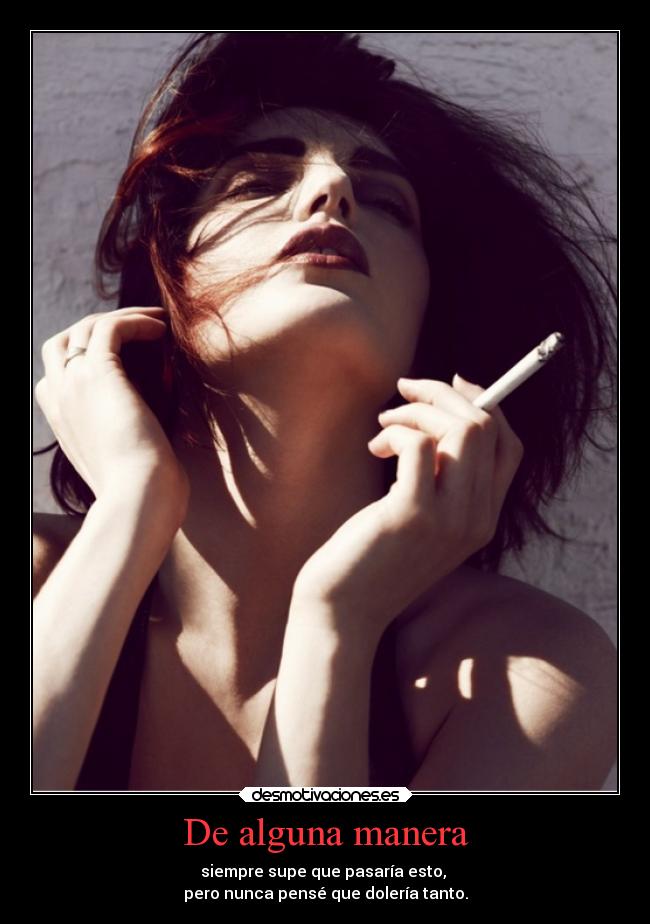 De alguna manera - siempre supe que pasaría esto,
pero nunca pensé que dolería tanto.