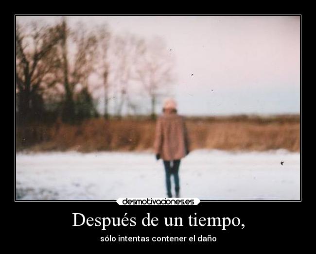 Después de un tiempo, - sólo intentas contener el daño