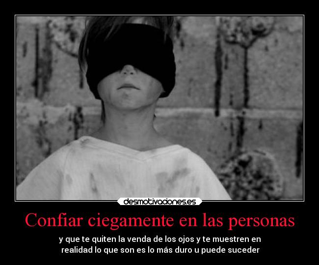 Confiar ciegamente en las personas - y que te quiten la venda de los ojos y te muestren en
 realidad lo que son es lo más duro u puede suceder