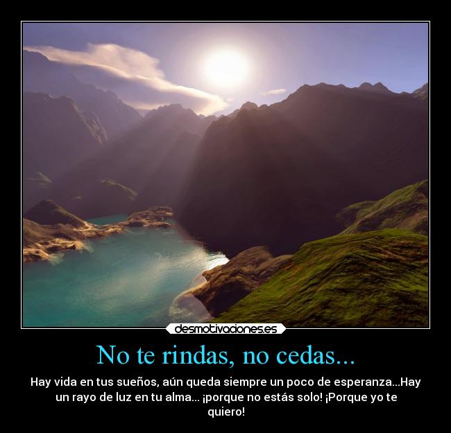 No te rindas, no cedas... - Hay vida en tus sueños, aún queda siempre un poco de esperanza...Hay
un rayo de luz en tu alma... ¡porque no estás solo! ¡Porque yo te
quiero!