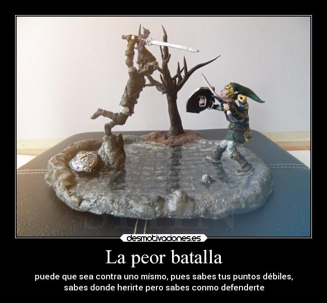 La peor batalla - puede que sea contra uno mísmo, pues sabes tus puntos débiles,
sabes donde herirte pero sabes conmo defenderte