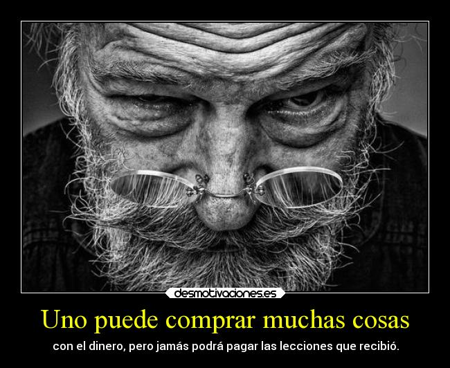 Uno puede comprar muchas cosas - con el dinero, pero jamás podrá pagar las lecciones que recibió.