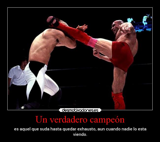 Un verdadero campeón - es aquel que suda hasta quedar exhausto, aun cuando nadie lo esta
viendo.