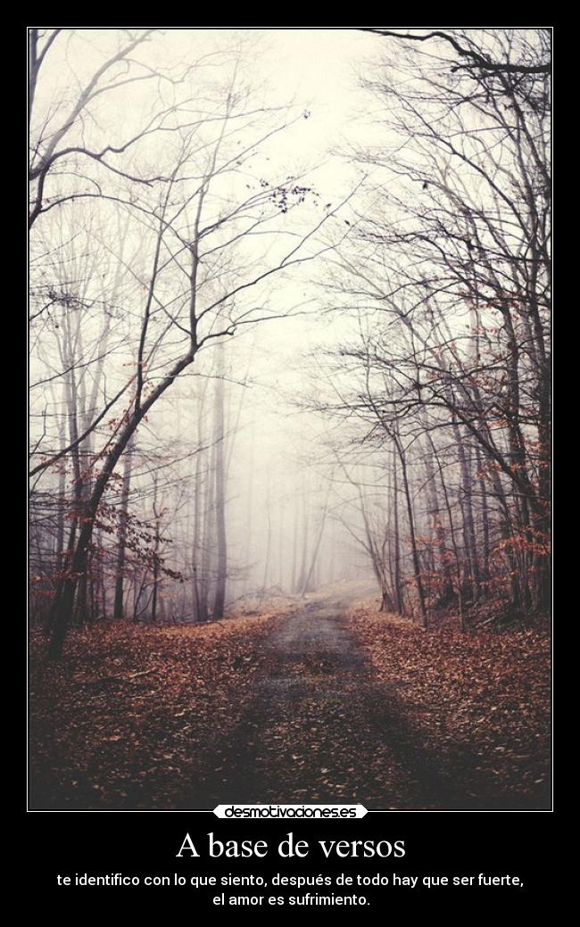 A base de versos - te identifico con lo que siento, después de todo hay que ser fuerte,
el amor es sufrimiento.