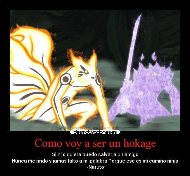 Como voy a ser un hokage - Si ni siquiera puedo salvar a un amigo
Nunca me rindo y jamas falto a mi palabra Porque ese es mi camino ninja
-Naruto